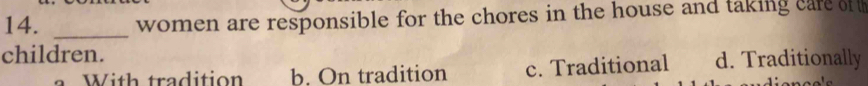 women are responsible for the chores in the house and taking care of 
_
children.
a With tradition b. On tradition c. Traditional d. Traditionally
