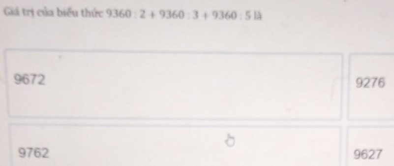 Giá trị của biểu thức 9360:2+9360:3+9360:514
9672 9276
9762 9627