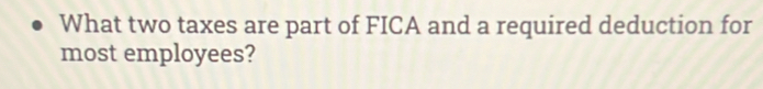 What two taxes are part of FICA and a required deduction for 
most employees?