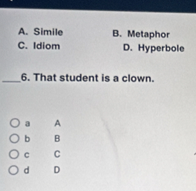 A. Simile B. Metaphor
C. Idiom D. Hyperbole
_6. That student is a clown.
a A
b B
C C
d D