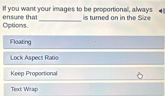 If you want your images to be proportional, always )
ensure that _is turned on in the Size
Options.
Floating
Lock Aspect Ratio
Keep Proportional
Text Wrap