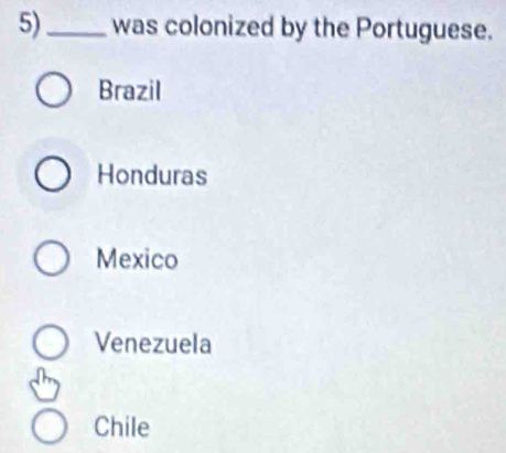 5)_ was colonized by the Portuguese.
Brazil
Honduras
Mexico
Venezuela
Chile