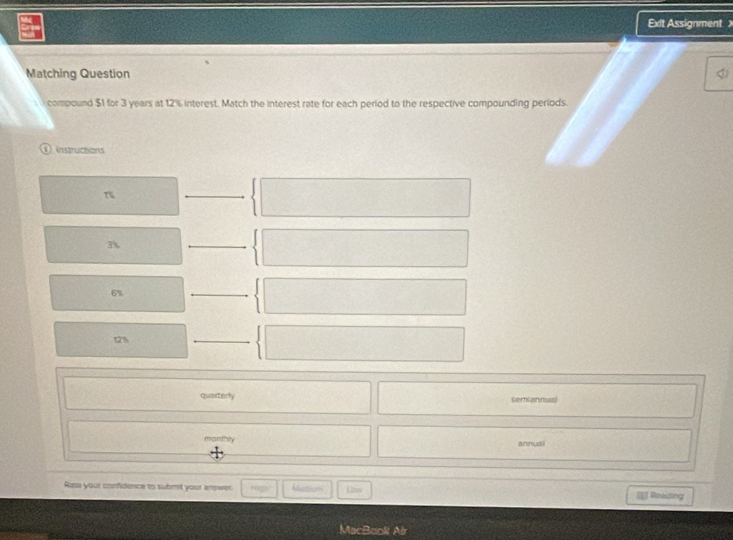 Exit Assignment 
Matching Question
a
compound $1 for 3 years at 12% interest. Match the interest rate for each period to the respective compounding periods.
instructions
r
5%
6%
1%
quarterly semiannual
monthly annual
Rase your confidence to submit your answer. Nom Eats # Resding
MacBooki A