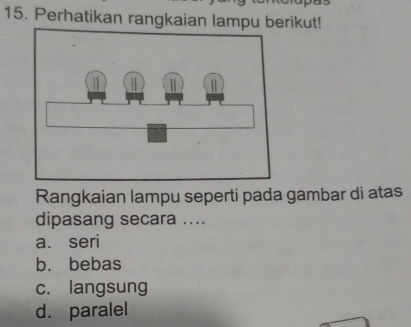 Perhatikan rangkaian lampu berikut!
Rangkaian lampu seperti pada gambar di atas
dipasang secara ....
a. seri
b. bebas
c. langsung
d. paralel