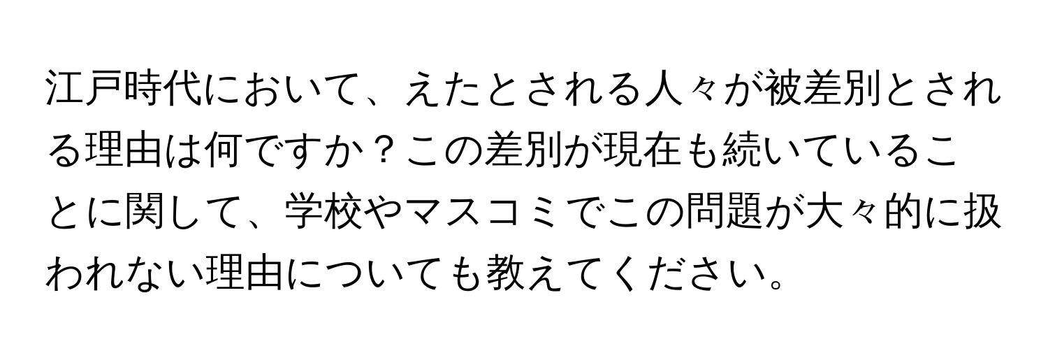 江戸時代において、えたとされる人々が被差別とされる理由は何ですか？この差別が現在も続いていることに関して、学校やマスコミでこの問題が大々的に扱われない理由についても教えてください。