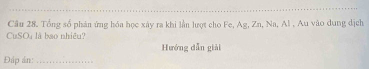 Tổng số phản ứng hóa học xảy ra khi lần lượt cho Fe, Ag, Zn, Na, Al , Au vào dung dịch 
CuSO₄ là bao nhiêu? 
Hướng dẫn giải 
Đáp án:_