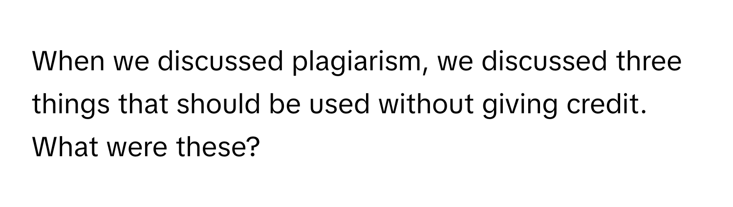 When we discussed plagiarism, we discussed three things that should be used without giving credit. What were these?