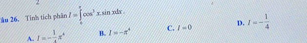 2
2âu 26. Tính tích phân I=∈tlimits _0^((π)cos ^3)x.sin xdx.
A. I=- 1/4 π^4 B. I=-π^4 C. I=0 D. I=- 1/4 