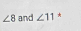 ∠ 8 and ∠ 11 *