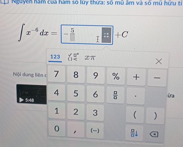 Nguyễn ham của hám số lũy thừa: số mũ âm và số mũ hữu tỉ
∈t x^(-6)dx=□ +C
_ 123 beginarrayr y□° ()
X
Nội dung liên c 7 8 9 % +
4 5 6  □ /□  
ừa
5:48
1 2 3 ( ) 
0 ()  □ /□   ×