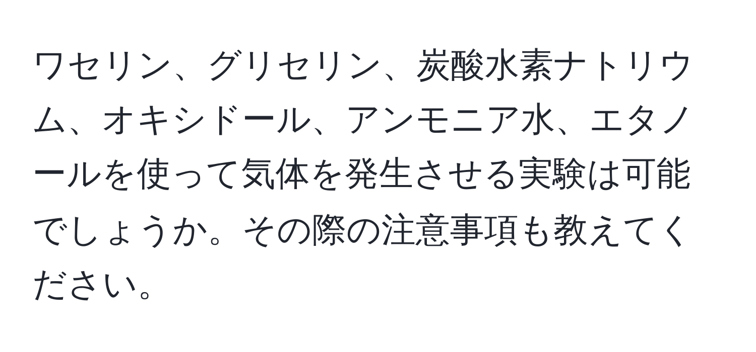 ワセリン、グリセリン、炭酸水素ナトリウム、オキシドール、アンモニア水、エタノールを使って気体を発生させる実験は可能でしょうか。その際の注意事項も教えてください。