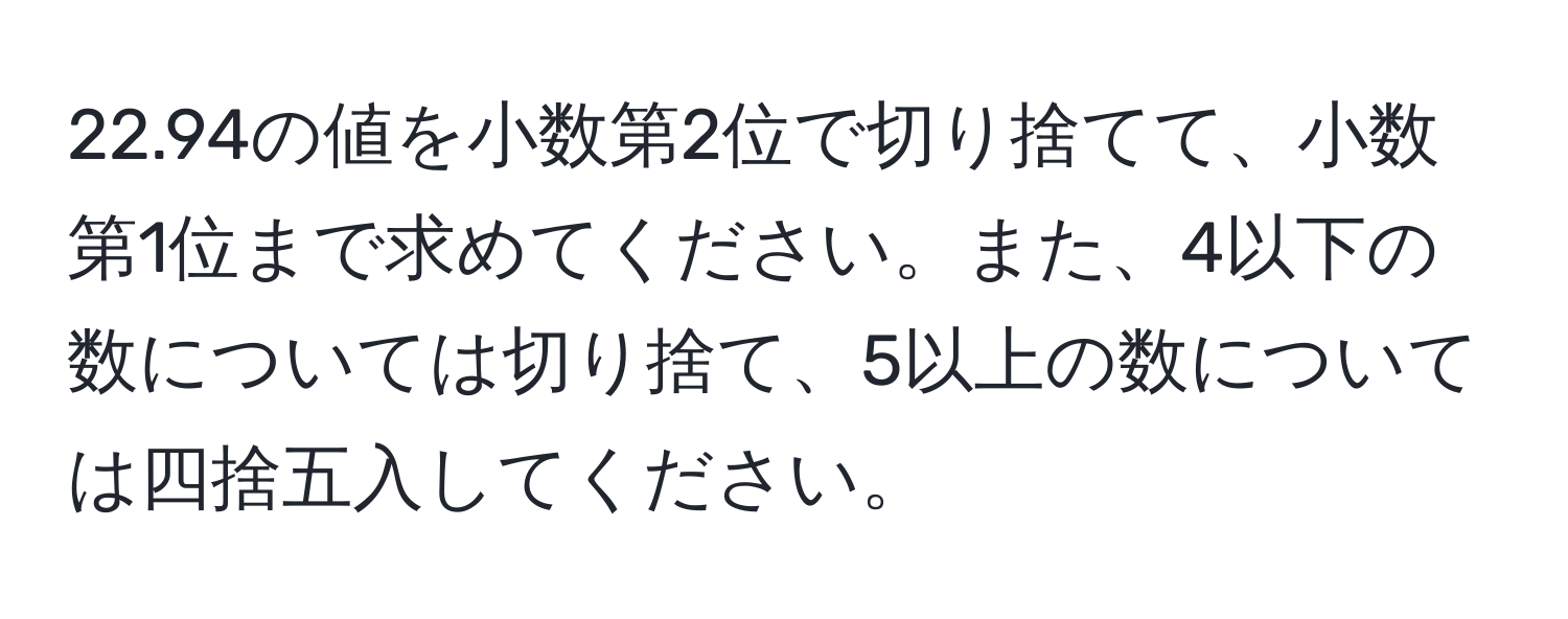 22.94の値を小数第2位で切り捨てて、小数第1位まで求めてください。また、4以下の数については切り捨て、5以上の数については四捨五入してください。