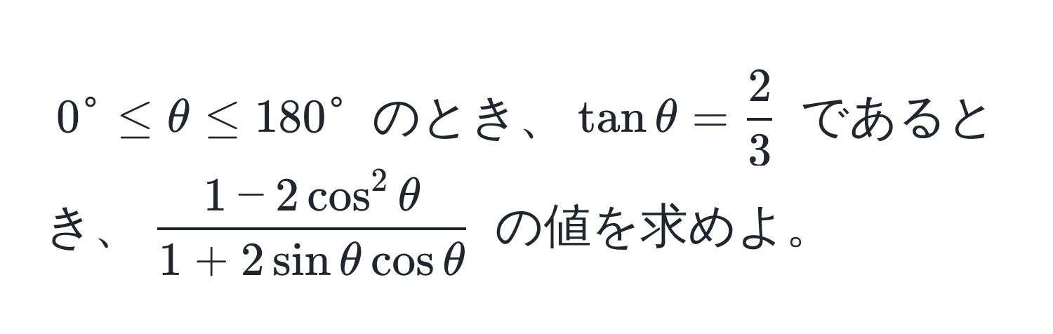 $0^(circ ≤ θ ≤ 180°$ のとき、$tan θ = frac2)3$ であるとき、$frac1 - 2cos^(2 θ)1 + 2sin θ cos θ$ の値を求めよ。