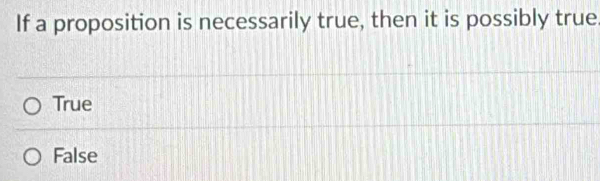 If a proposition is necessarily true, then it is possibly true
True
False