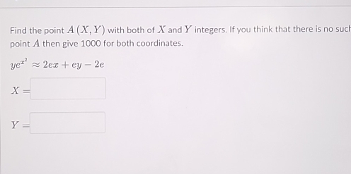 Find the point A(X,Y) with both of X and Y integers. If you think that there is no suc
point A then give 1000 for both coordinates.
ye^(x^2)approx 2ex+ey-2e
X=□
Y=□