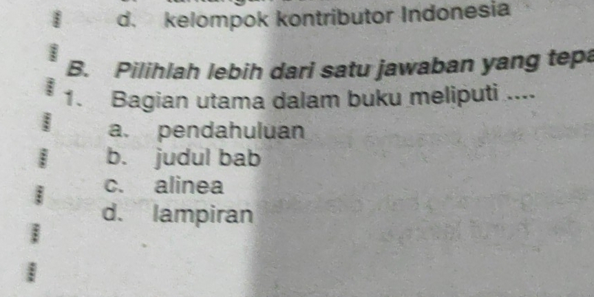 Case d. kelompok kontributor Indonesia
B. Pilihlah lebih dari satu jawaban yang tepa
1. Bagian utama dalam buku meliputi ....
a. pendahuluan
b. judul bab
c. alinea
d. lampiran