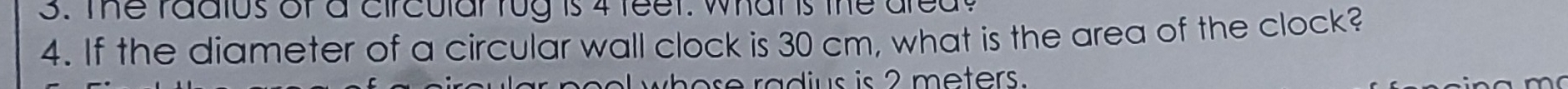 The radtus of a circular rug is 4 feet. whans the are 
4. If the diameter of a circular wall clock is 30 cm, what is the area of the clock? 
rad us is 2 meters.