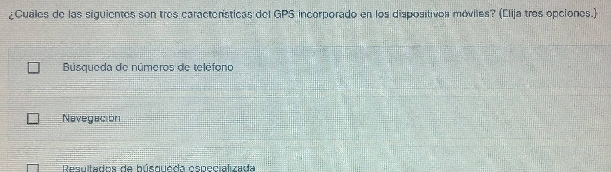 ¿Cuáles de las siguientes son tres características del GPS incorporado en los dispositivos móviles? (Elija tres opciones.)
Búsqueda de números de teléfono
Navegación
Resultados de búsqueda especializada