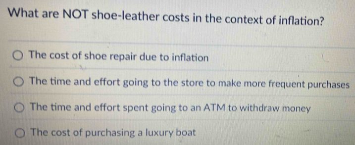 What are NOT shoe-leather costs in the context of inflation?
The cost of shoe repair due to inflation
The time and effort going to the store to make more frequent purchases
The time and effort spent going to an ATM to withdraw money
The cost of purchasing a luxury boat