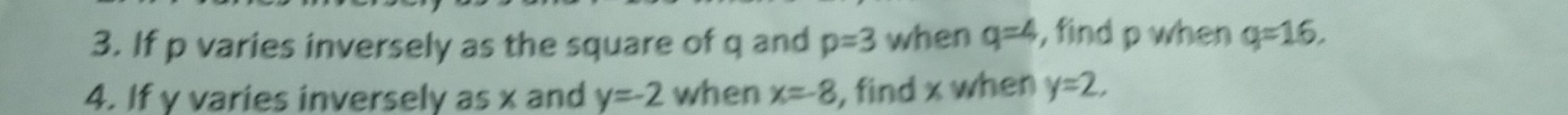 If p varies inversely as the square of q and p=3 when q=4 , find p when q=16. 
4. If y varies inversely as x and y=-2 when x=-8 , find x when y=2,