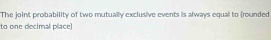 The joint probability of two mutually exclusive events is always equal to (rounded 
to one decimal place)