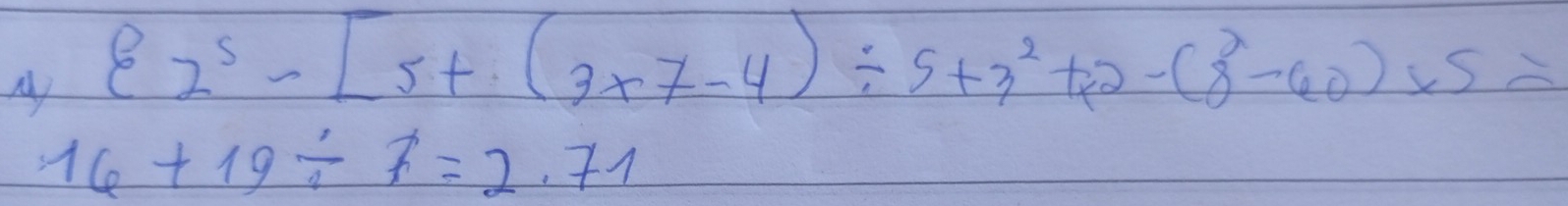 My  2^5-[5+(3* 7-4)/ 5+3^2+2-(8^2-60)* 5=
16+19/ 7=2.71