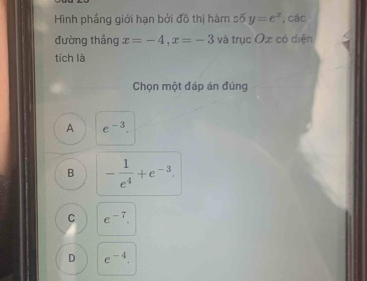 Hình phẳng giới hạn bởi đồ thị hàm số y=e^x , các
đường thẳng x=-4, x=-3 và trục Ox có diện
tích là
Chọn một đáp án đúng
A e^(-3).
B - 1/e^4 +e^(-3).
C e^(-7).
D e^(-4).