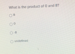 What is the product of 0 and 8?
8
0
-8
undefined