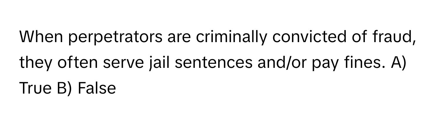 When perpetrators are criminally convicted of fraud, they often serve jail sentences and/or pay fines.  A) True B) False