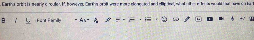 Earth's orbit is nearly circular. If, however, Earth's orbit were more elongated and elliptical, what other effects would that have on Eart 
B i Font Family
