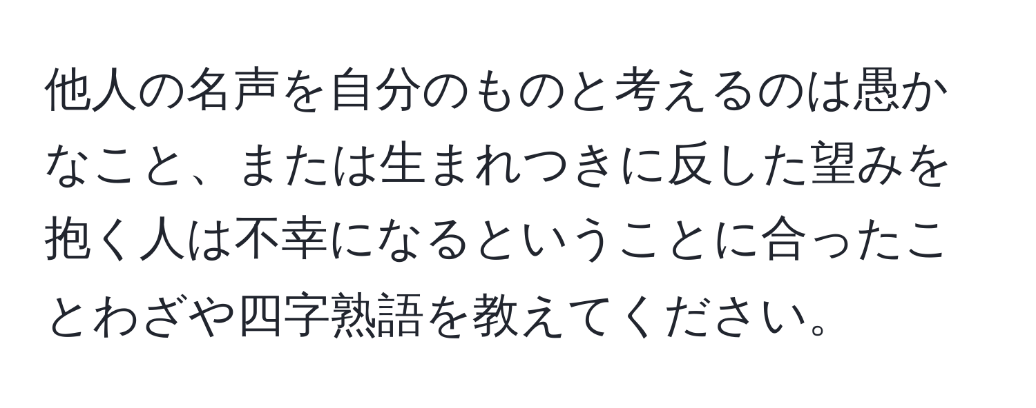 他人の名声を自分のものと考えるのは愚かなこと、または生まれつきに反した望みを抱く人は不幸になるということに合ったことわざや四字熟語を教えてください。