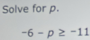 Solve for p.
-6-p≥ -11