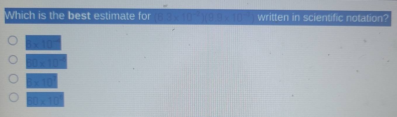 Which is the best estimate for (6.3* 10^(-2))(9.9* 10^(-3)) written in scientific notation?
6* 10^-
_ BD* 10
B* 10
60* 10