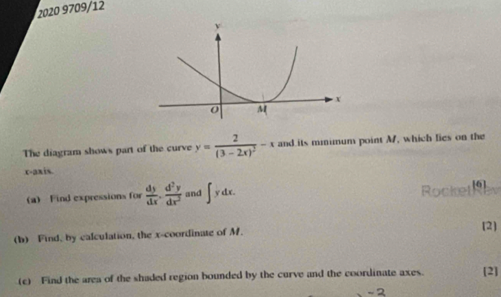 2020 9709/12
The diagram shows part of the curve y=frac 2(3-2x)^2-x and its minimum point M, which lies on the
r -axis.
(a) Find expressions for  dy/dx . d^2y/dx^2  and ∈t ydx. Rockel [6]
(b) Find, by calculation, the x-coordinate of M.
(2)
(c) Find the area of the shaded region bounded by the curve and the coordinate axes. [2]