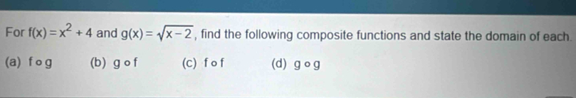 For f(x)=x^2+4 and g(x)=sqrt(x-2) , find the following composite functions and state the domain of each. 
(a) f o g (b) gcirc f (C) f o f (d) go widehat 0