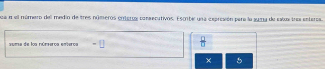 Sea a el número del medio de tres números enteros consecutivos. Escribir una expresión para la suma de estos tres enteros. 
suma de los números enteros =□
 □ /□  
X 5