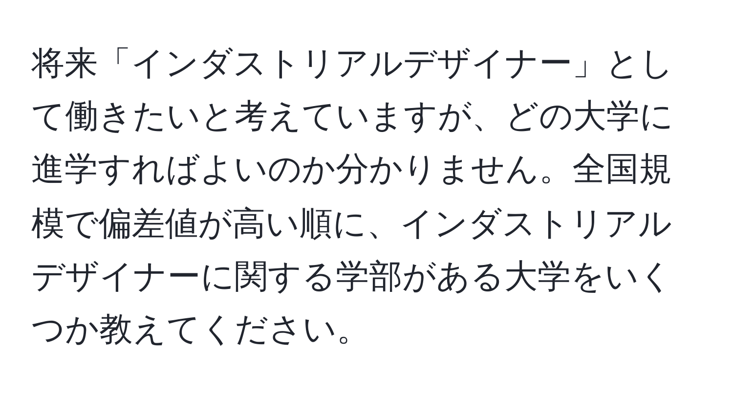 将来「インダストリアルデザイナー」として働きたいと考えていますが、どの大学に進学すればよいのか分かりません。全国規模で偏差値が高い順に、インダストリアルデザイナーに関する学部がある大学をいくつか教えてください。