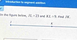 Introduction to segment addition 
In the figure below, JL=23 and KL=9. Find JK.
J
K