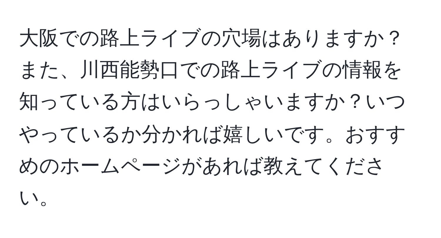 大阪での路上ライブの穴場はありますか？また、川西能勢口での路上ライブの情報を知っている方はいらっしゃいますか？いつやっているか分かれば嬉しいです。おすすめのホームページがあれば教えてください。