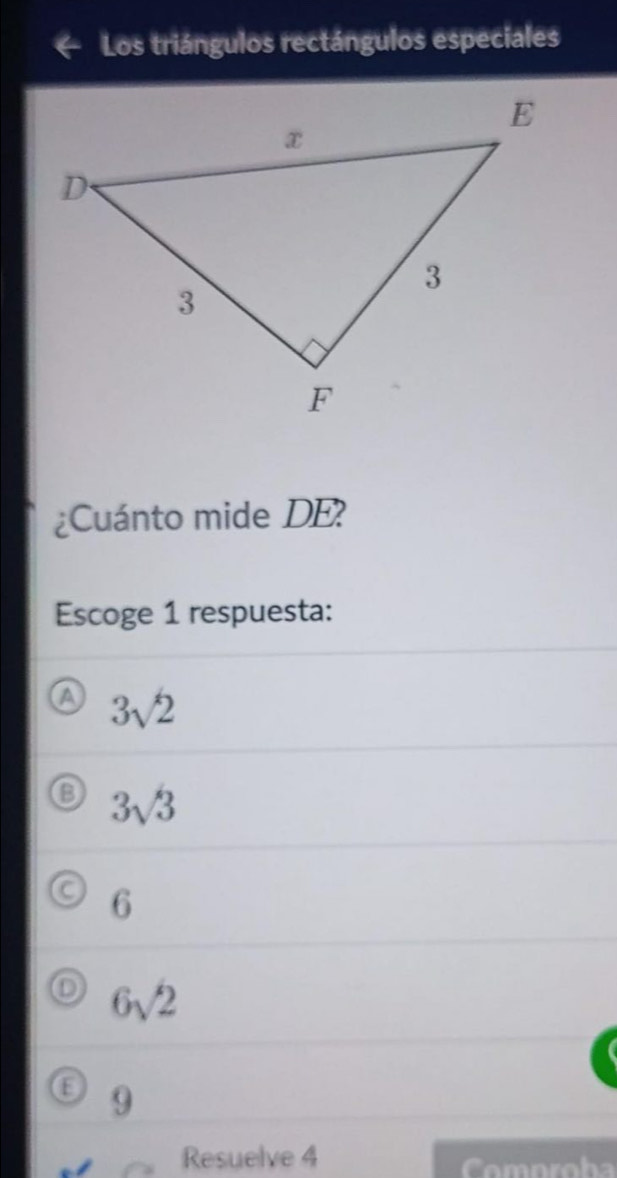 Los triángulos rectángulos especiales
¿Cuánto mide DE?
Escoge 1 respuesta:
a 3sqrt(2)
3sqrt(3)
6
6sqrt(2)
E 9
Resuelve 4