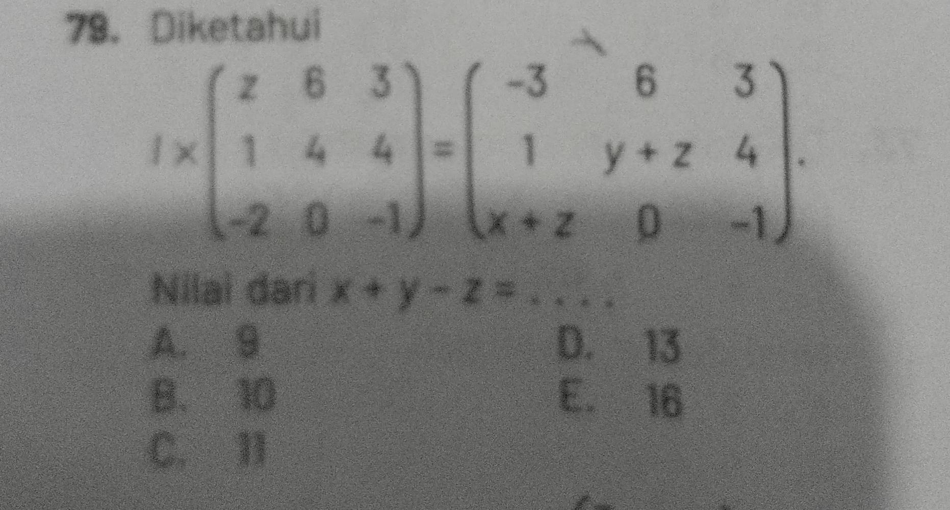 Diketahui
1* beginpmatrix z&6&3 1&4&4 -2&0&-1endpmatrix =beginpmatrix -3&6&3 1&y+z&4 x+z&0&-1endpmatrix. 
Nilai đari x+y-z= _
A. 9 D. 13
B. 10 E. 16
C. II