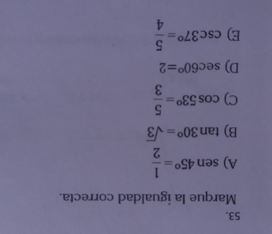 Marque la igualdad correcta.
A) sen 45°= 1/2 
B) tan 30°=sqrt(3)
C) cos 53°= 5/3 
D) sec 60°=2
E) csc 37°= 5/4 