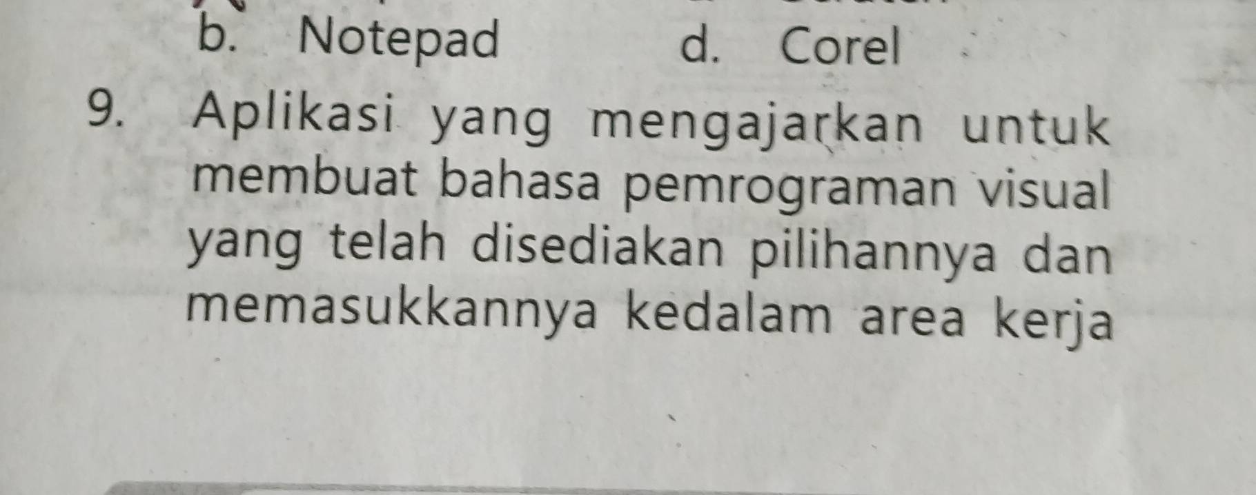 b. Notepad d. Corel
9. Aplikasi yang mengajarkan untuk
membuat bahasa pemrograman visual
yang telah disediakan pilihannya dan
memasukkannya kedalam area kerja