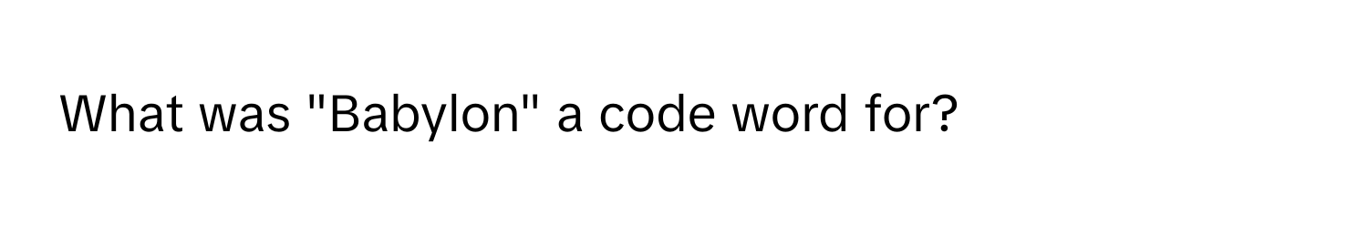 What was "Babylon" a code word for?