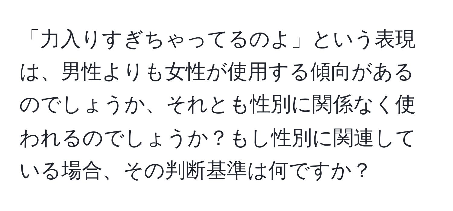 「力入りすぎちゃってるのよ」という表現は、男性よりも女性が使用する傾向があるのでしょうか、それとも性別に関係なく使われるのでしょうか？もし性別に関連している場合、その判断基準は何ですか？