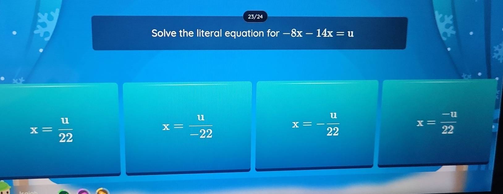 23/24
Solve the literal equation for -8x-14x=u
x= u/22 
x= u/-22 
x=- u/22 
x= (-u)/22 