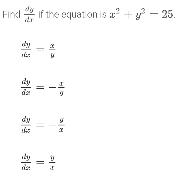 Find  dy/dx  if the equation is x^2+y^2=25.
 dy/dx = x/y 
 dy/dx =- x/y 
 dy/dx =- y/x 
 dy/dx = y/x 