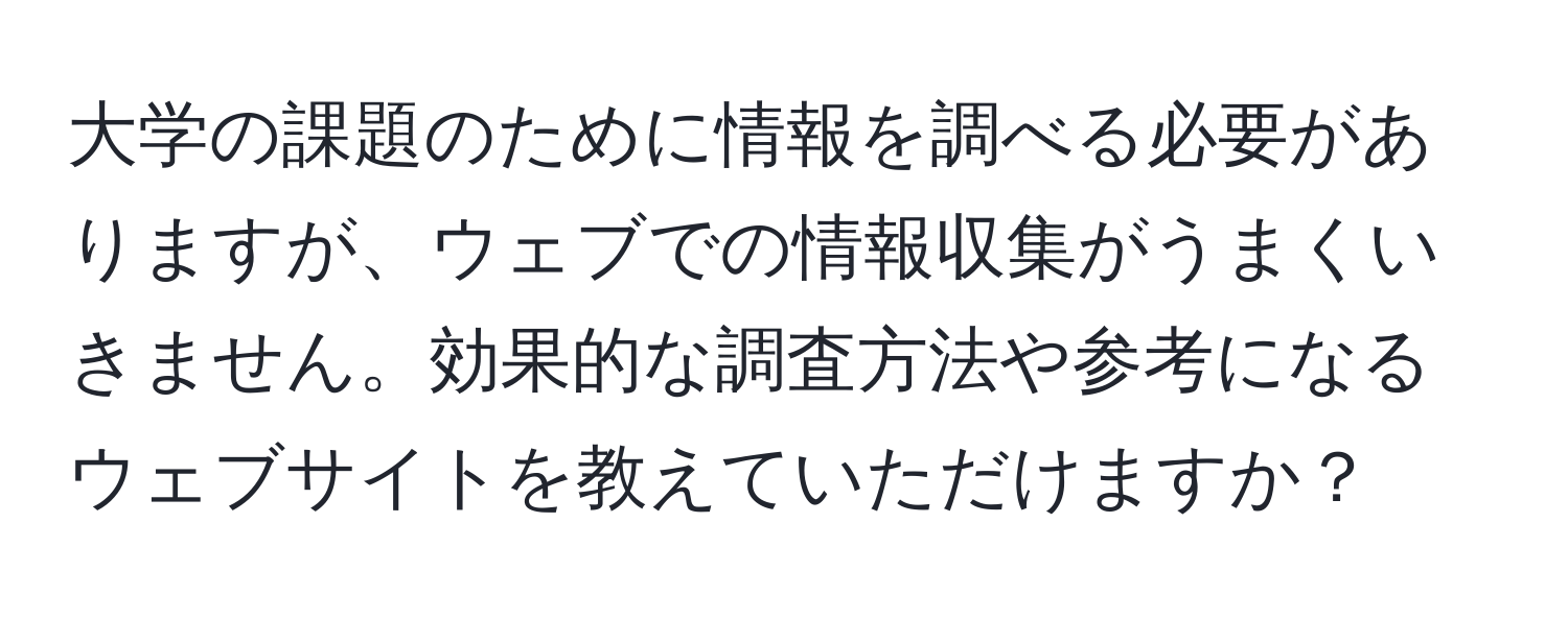 大学の課題のために情報を調べる必要がありますが、ウェブでの情報収集がうまくいきません。効果的な調査方法や参考になるウェブサイトを教えていただけますか？