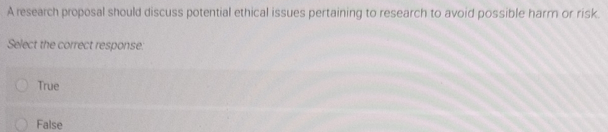 A research proposal should discuss potential ethical issues pertaining to research to avoid possible harm or risk.
Select the correct response:
True
False