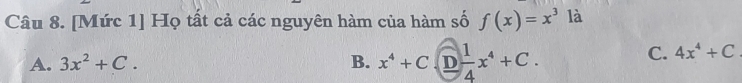 [Mức 1] Họ tất cả các nguyên hàm của hàm số f(x)=x^3 là
A. 3x^2+C. B. x^4+C.D 1/4 x^4+C.
C. 4x^4+C